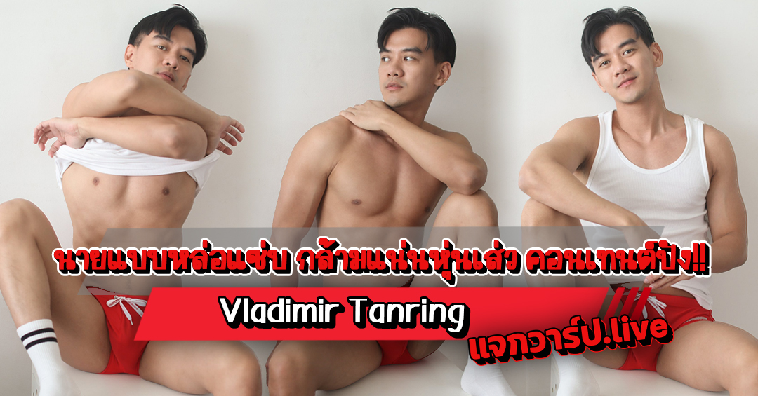 Vladimir Tanring แจกวาร์ปนายแบบหล่อ กล้ามแน่นหุ่นเส่ว คอนเทนต์ปัง