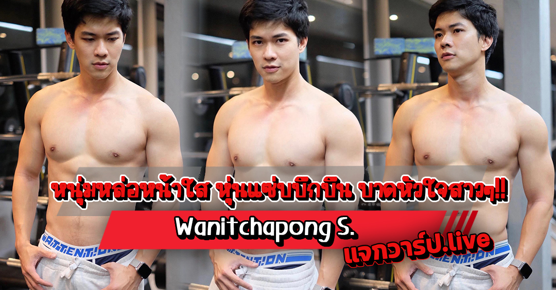 Wanitchapong S. แจกวาร์ปหนุ่มหล่อหน้าใส หุ่นแซ่บบึกบึน บาดหัวใจสาว