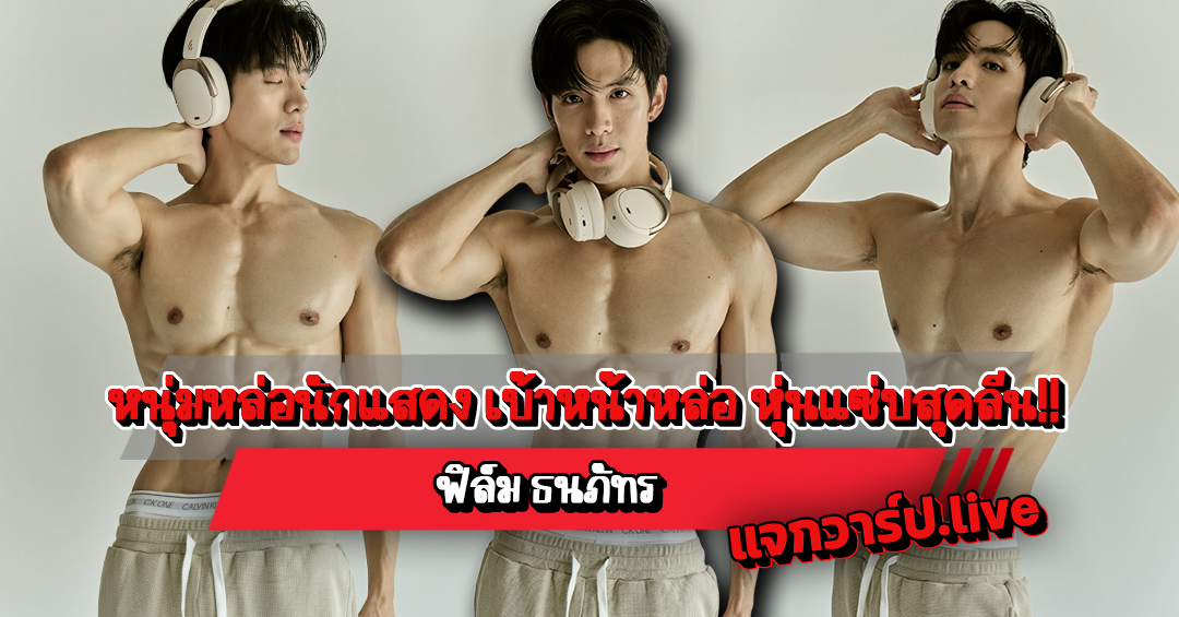 ฟิล์ม ธนภัทร แจกวาร์ปหนุ่มหล่อนักแสดง เบ้าหน้าหล่อ หุ่นแซ่บสุดลีน